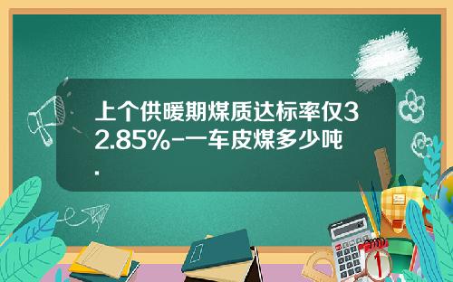 上个供暖期煤质达标率仅32.85%-一车皮煤多少吨.
