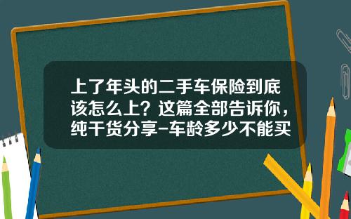 上了年头的二手车保险到底该怎么上？这篇全部告诉你，纯干货分享-车龄多少不能买保险【新闻】.