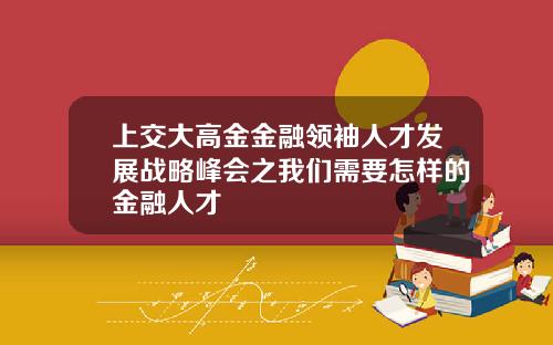 上交大高金金融领袖人才发展战略峰会之我们需要怎样的金融人才