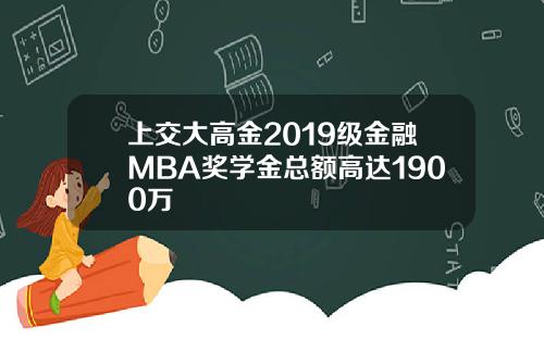 上交大高金2019级金融MBA奖学金总额高达1900万