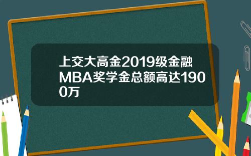 上交大高金2019级金融MBA奖学金总额高达1900万
