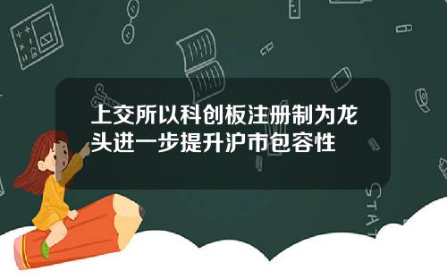 上交所以科创板注册制为龙头进一步提升沪市包容性