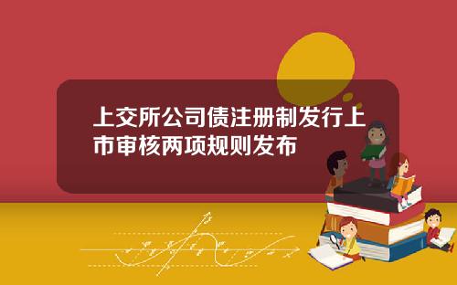 上交所公司债注册制发行上市审核两项规则发布