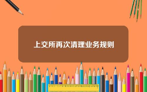 上交所再次清理业务规则