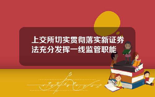 上交所切实贯彻落实新证券法充分发挥一线监管职能