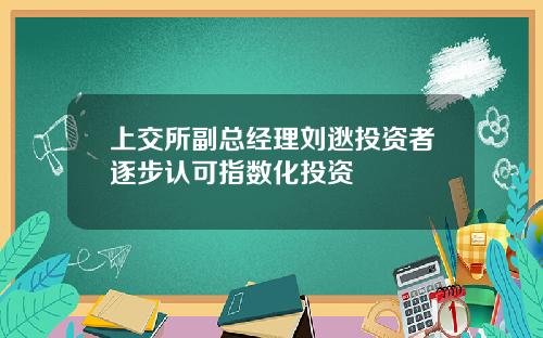 上交所副总经理刘逖投资者逐步认可指数化投资