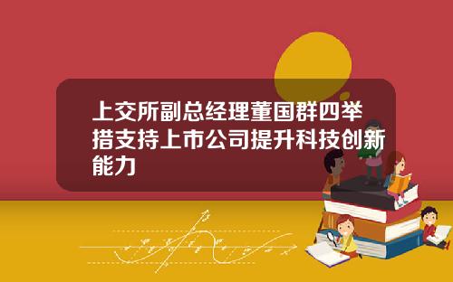 上交所副总经理董国群四举措支持上市公司提升科技创新能力