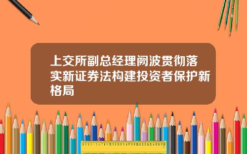 上交所副总经理阙波贯彻落实新证券法构建投资者保护新格局