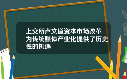 上交所卢文道资本市场改革为传统媒体产业化提供了历史性的机遇