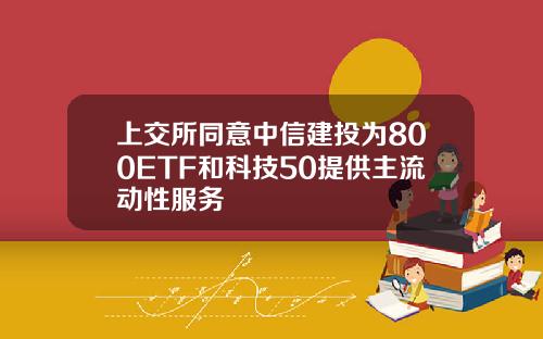 上交所同意中信建投为800ETF和科技50提供主流动性服务