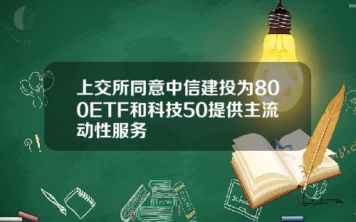 上交所同意中信建投为800ETF和科技50提供主流动性服务
