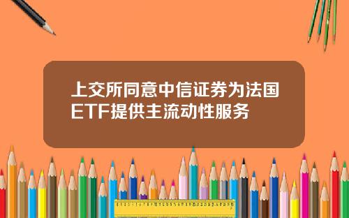 上交所同意中信证券为法国ETF提供主流动性服务