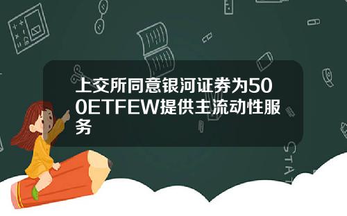 上交所同意银河证券为500ETFEW提供主流动性服务