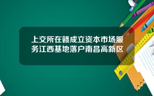 上交所在赣成立资本市场服务江西基地落户南昌高新区