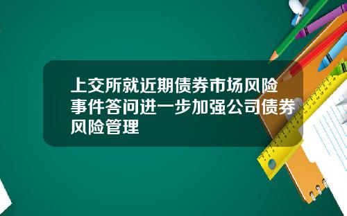上交所就近期债券市场风险事件答问进一步加强公司债券风险管理