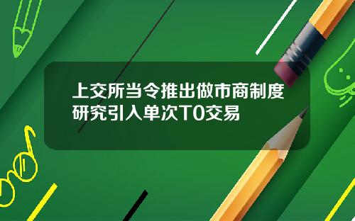 上交所当令推出做市商制度研究引入单次T0交易