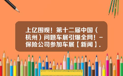 上亿围观！第十二届中国（杭州）问题车展引爆全网！-保险公司参加车展【新闻】.