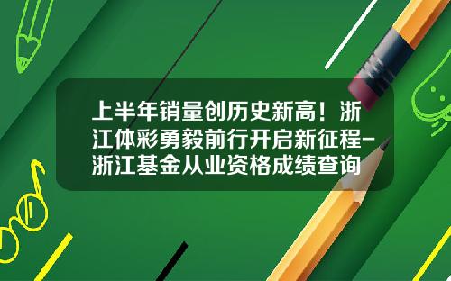 上半年销量创历史新高！浙江体彩勇毅前行开启新征程-浙江基金从业资格成绩查询
