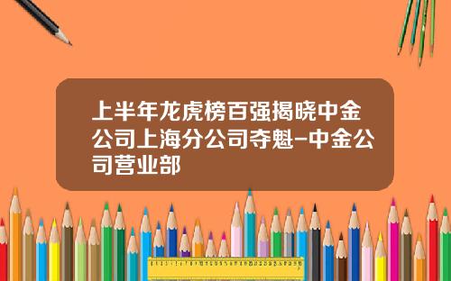 上半年龙虎榜百强揭晓中金公司上海分公司夺魁-中金公司营业部