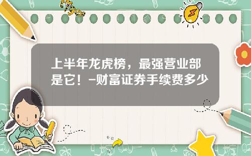 上半年龙虎榜，最强营业部是它！-财富证券手续费多少