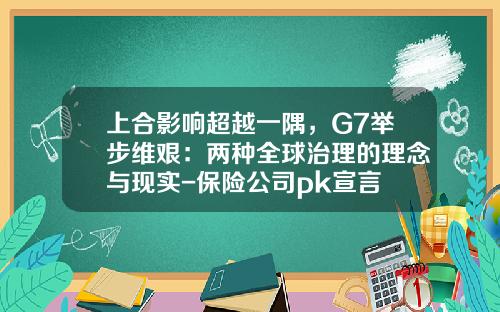 上合影响超越一隅，G7举步维艰：两种全球治理的理念与现实-保险公司pk宣言