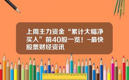 上周主力资金“累计大幅净买入”前40股一览！-最快股票财经资讯
