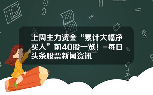 上周主力资金“累计大幅净买入”前40股一览！-每日头条股票新闻资讯