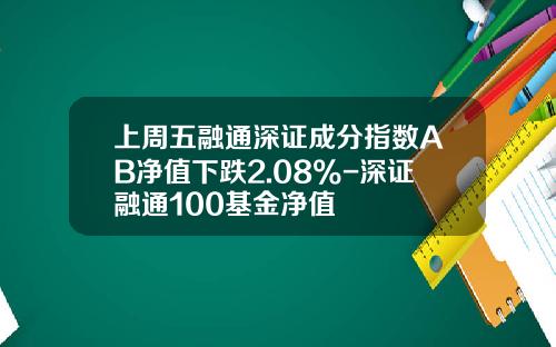 上周五融通深证成分指数AB净值下跌2.08%-深证融通100基金净值