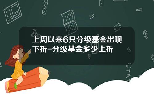 上周以来6只分级基金出现下折-分级基金多少上折