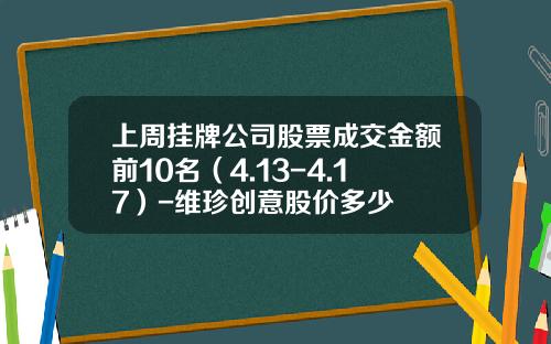 上周挂牌公司股票成交金额前10名（4.13-4.17）-维珍创意股价多少