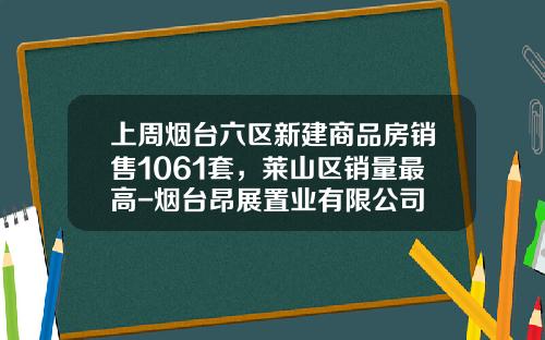 上周烟台六区新建商品房销售1061套，莱山区销量最高-烟台昂展置业有限公司