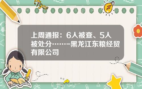 上周通报：6人被查、5人被处分……-黑龙江东粮经贸有限公司