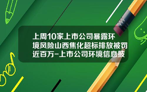 上周10家上市公司暴露环境风险山西焦化超标排放被罚近百万-上市公司环境信息披露