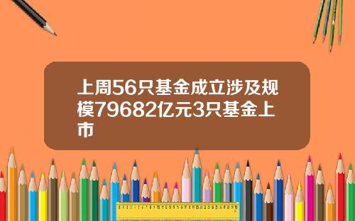 上周56只基金成立涉及规模79682亿元3只基金上市