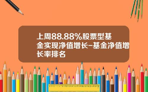 上周88.88%股票型基金实现净值增长-基金净值增长率排名