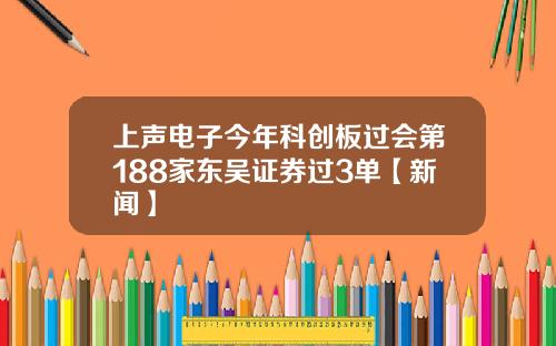 上声电子今年科创板过会第188家东吴证券过3单【新闻】