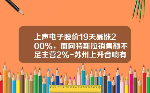 上声电子股价19天暴涨200%，面向特斯拉销售额不足主营2%-苏州上升音响有限公司