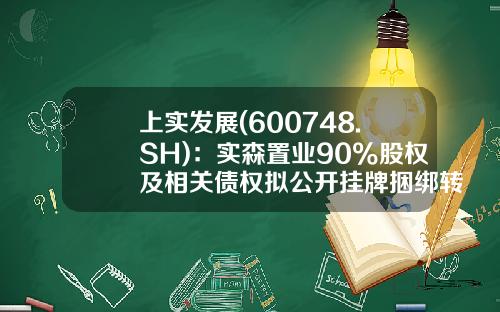 上实发展(600748.SH)：实森置业90%股权及相关债权拟公开挂牌捆绑转让建议起始挂牌价为50.3亿元-上海虹晟投资发展有限公司