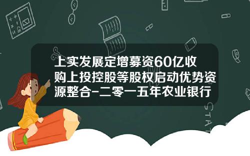 上实发展定增募资60亿收购上投控股等股权启动优势资源整合-二零一五年农业银行总资产有多少