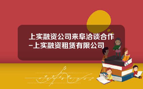 上实融资公司来阜洽谈合作-上实融资租赁有限公司