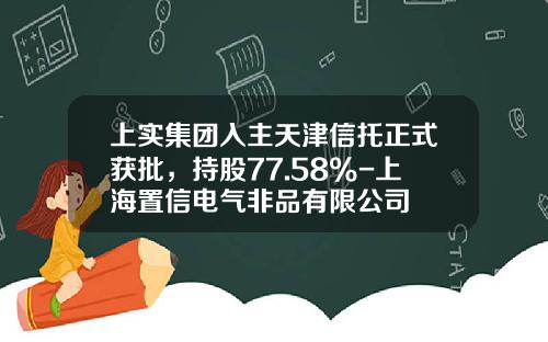 上实集团入主天津信托正式获批，持股77.58%-上海置信电气非品有限公司