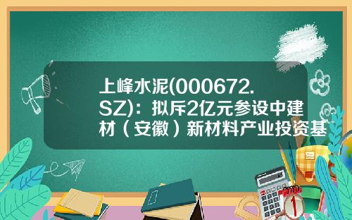 上峰水泥(000672.SZ)：拟斥2亿元参设中建材（安徽）新材料产业投资基金-000672基金