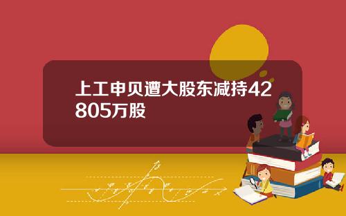 上工申贝遭大股东减持42805万股