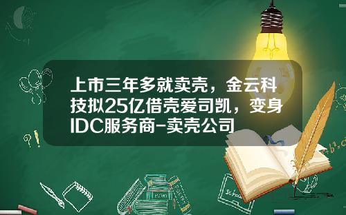上市三年多就卖壳，金云科技拟25亿借壳爱司凯，变身IDC服务商-卖壳公司