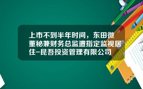 上市不到半年时间，东田微董秘兼财务总监遭指定监视居住-昆吾投资管理有限公司