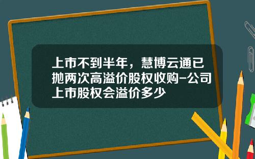 上市不到半年，慧博云通已抛两次高溢价股权收购-公司上市股权会溢价多少