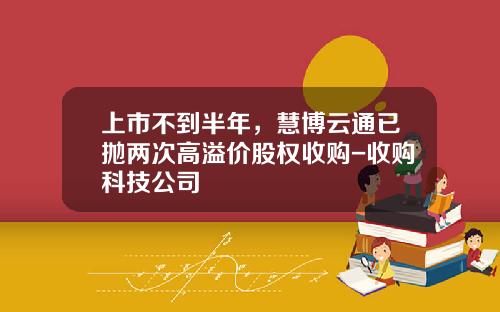 上市不到半年，慧博云通已抛两次高溢价股权收购-收购科技公司