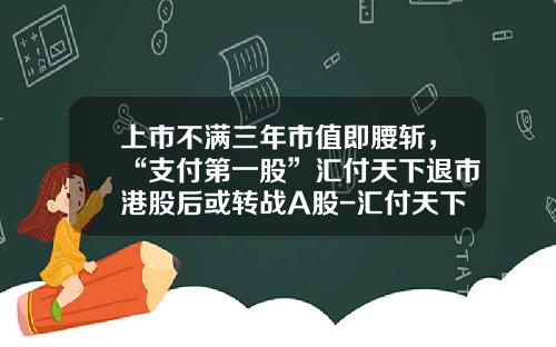 上市不满三年市值即腰斩，“支付第一股”汇付天下退市港股后或转战A股-汇付天下天津分公司