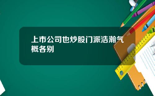 上市公司也炒股门派浩瀚气概各别