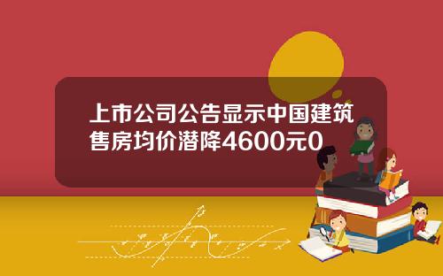 上市公司公告显示中国建筑售房均价潜降4600元0